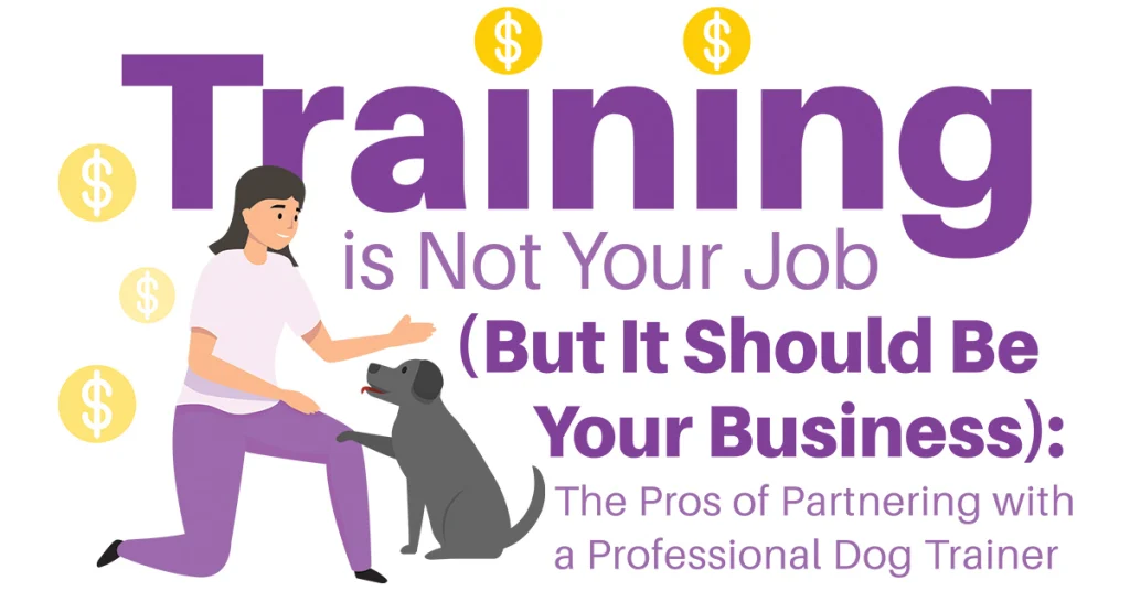 Training Is Not Your Job (But It Should Be Your Business): The Pros of Partnering With a Professional Dog Trainer